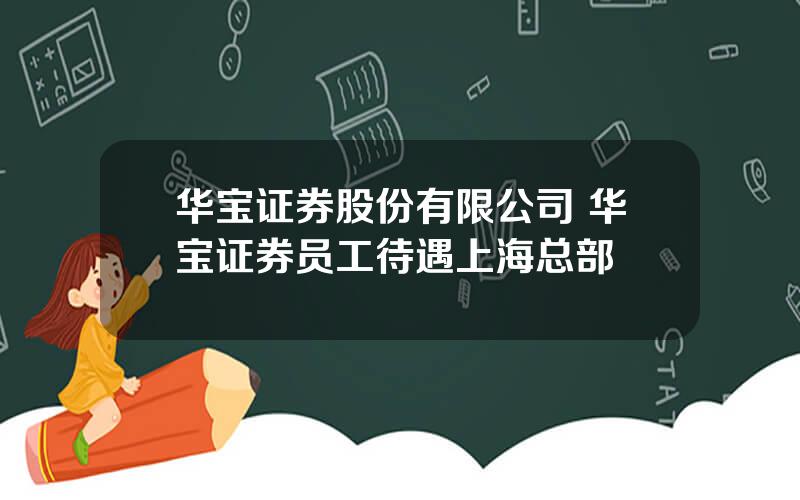 华宝证券股份有限公司 华宝证券员工待遇上海总部